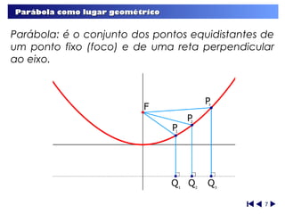 Parábola como lugar geométrico


Parábola: é o conjunto dos pontos equidistantes de
um ponto fixo (foco) e de uma reta perpendicular
ao eixo.




                                                7
 