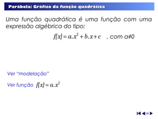 Parábola: Gráfico da função quadrática


Uma função quadrática é uma função com uma
expressão algébrica do tipo:
                     f(x) = a.x2 + b.x + c , com a≠0




Ver “modelação”

Ver função   f(x) = a.x2



                                                       19
 