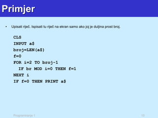 Programiranje 1 10
Primjer
• Upisati riječ. Ispisati tu riječ na ekran samo ako joj je duljina prost broj.
CLS
INPUT a$
broj=LEN(a$)
f=0
FOR i=2 TO broj-1
IF br MOD i=0 THEN f=1
NEXT i
IF f=0 THEN PRINT a$
 