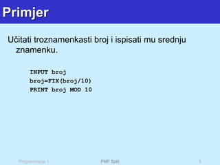 Programiranje 1 PMF Split 8
Primjer
Učitati troznamenkasti broj i ispisati mu srednju
znamenku.
INPUT broj
broj=FIX(broj/10)
PRINT broj MOD 10
 