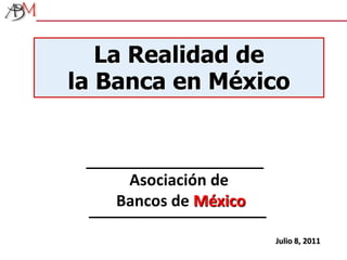 La Realidad de  la Banca en México  Asociación de Bancos de México Julio 8, 2011 