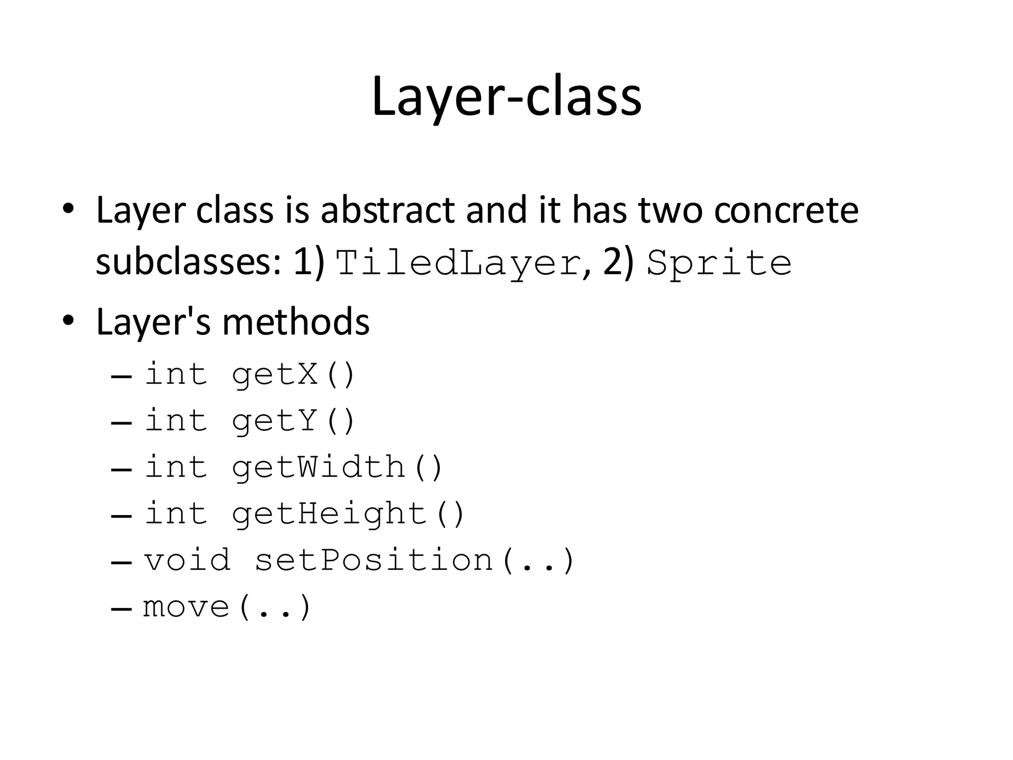 Layer-class Layer class is abstract and it has two concrete subclasses: 1) TiledLayer , 2) Sprite Layer's methods int getX() int getY() int getWidth() int getHeight() void setPosition(..) move(..) 