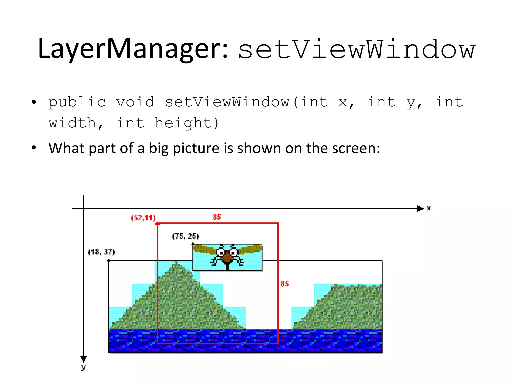 LayerManager: setViewWindow public void setViewWindow(int x, int y, int width, int height) What part of a big picture is shown on the screen: 