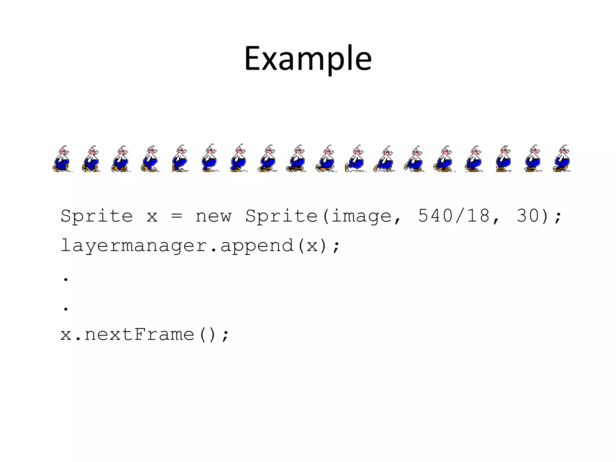 Example Sprite x = new Sprite(image, 540/18, 30); layermanager.append(x); . . x.nextFrame(); 