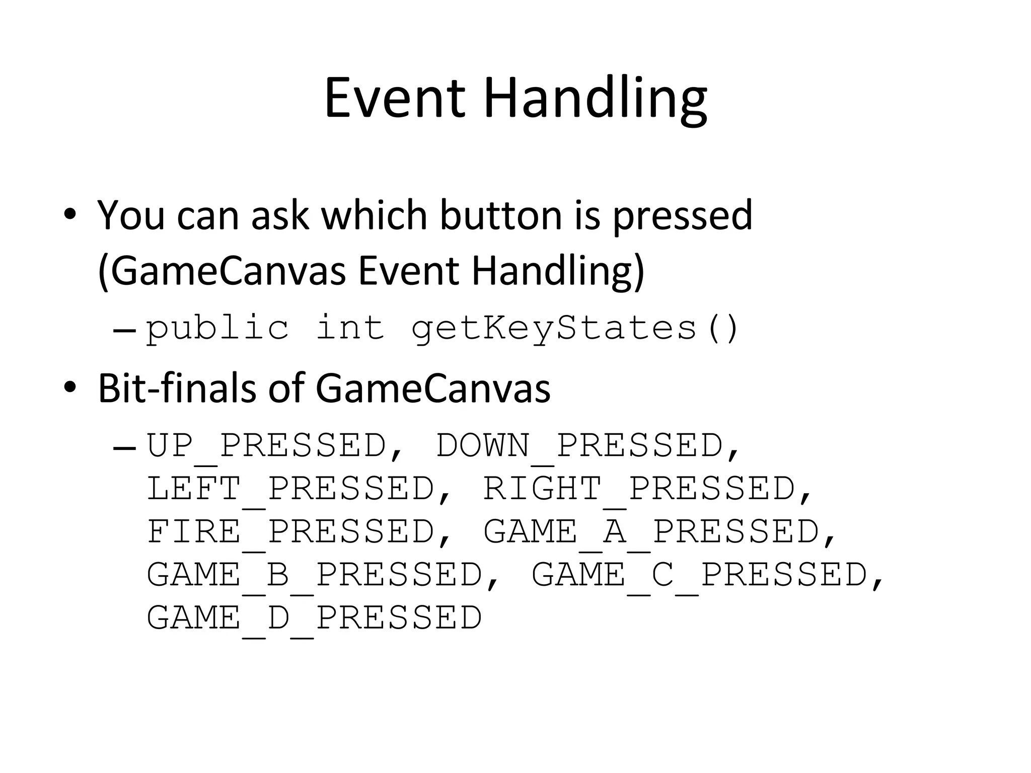 Event Handling You can ask which button is pressed (GameCanvas Event Handling) public int getKeyStates() Bit-finals of GameCanvas UP_PRESSED, DOWN_PRESSED, LEFT_PRESSED, RIGHT_PRESSED, FIRE_PRESSED, GAME_A_PRESSED, GAME_B_PRESSED, GAME_C_PRESSED, GAME_D_PRESSED 