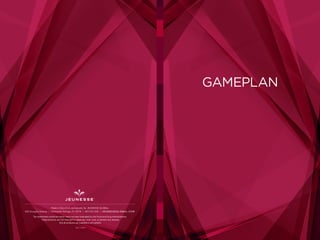GAMEPLAN
REV. 11-2014
Made in the U.S.A. exclusively for JEUNESSE GLOBAL
650 Douglas Avenue | Altamonte Springs, FL 32714 | 407-215-7414 | J E U N E S S E G LO B A L .C O M
The statements contained herein have not been evaluated by the Food and Drug Administration.
These products are not intended to diagnose, treat, cure, or prevent any disease.
Not all products are available in all markets.
 