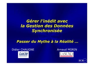 Gérer l’inédit avec
     la Gestion des Données
          Synchronisée

   Passer du Mythe à la Réalité …

Didier CHAUGNE        Arnaud MORIN
 