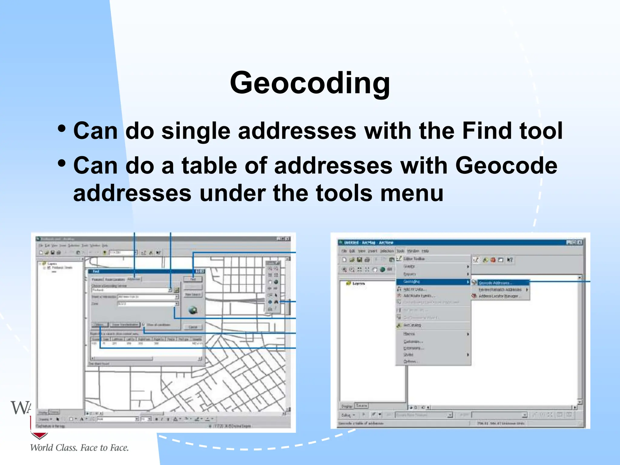 Geocoding
• Can do single addresses with the Find tool
• Can do a table of addresses with Geocode
addresses under the tools menu
 