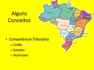 Alguns
 Conceitos


• Competência Tributária
  – União
  – Estados
  – Município
 