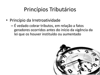 Princípios Tributários
• Princípio da Irretroatividade
  – É vedado cobrar tributos, em relação a fatos
    geradores ocorridos antes do início da vigência da
    lei que os houver instituído ou aumentado
 