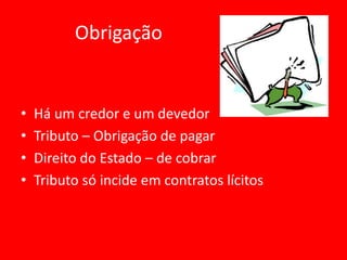 Obrigação


•   Há um credor e um devedor
•   Tributo – Obrigação de pagar
•   Direito do Estado – de cobrar
•   Tributo só incide em contratos lícitos
 