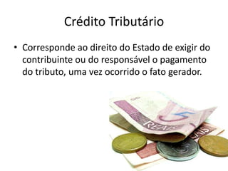 Crédito Tributário
• Corresponde ao direito do Estado de exigir do
  contribuinte ou do responsável o pagamento
  do tributo, uma vez ocorrido o fato gerador.
 