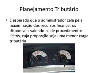 Planejamento Tributário
• É esperado que o administrador zele pela
  maximização dos recursos financeiros
  disponíveis valendo-se de procedimentos
  lícitos, cuja proporção seja uma menor carga
  tributária
 