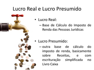 Lucro Real e Lucro Presumido
        • Lucro Real:
          – Base de Cálculo do Imposto de
            Renda das Pessoas Jurídicas


        • Lucro Presumido:
          – outra base de cálculo do
            imposto de renda, basicamente
            sobre     Receitas,   e  com
            escrituração simplificada no
            Livro Caixa
 