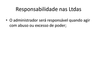 Responsabilidade nas Ltdas
• O administrador será responsável quando agir
  com abuso ou excesso de poder;
 