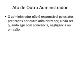 Ato de Outro Administrador
• O administrador não é responsável pelos atos
  praticados por outro administrador, a não ser
  quando agir com conivência, negligência ou
  omissão.
 