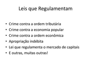 Leis que Regulamentam

•   Crime contra a ordem tributária
•   Crime contra a economia popular
•   Crime contra a ordem econômica
•   Apropriação indébita
•   Lei que regulamenta o mercado de capitais
•   E outras, muitas outras!
 