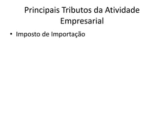 Principais Tributos da Atividade
              Empresarial
• Imposto de Importação
 