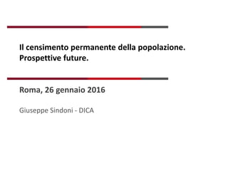 Il censimento permanente della popolazione.
Prospettive future.
Roma, 26 gennaio 2016
Giuseppe Sindoni - DICA
 