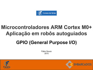 Fábio Souza
2015
Microcontroladores ARM Cortex M0+
Aplicação em robôs autoguiados
GPIO (General Purpose I/O)
 