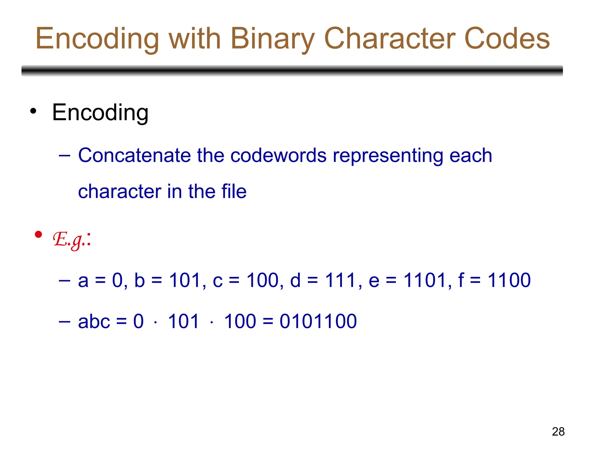 28
Encoding with Binary Character Codes
• Encoding
– Concatenate the codewords representing each
character in the file
• E.g.:
– a = 0, b = 101, c = 100, d = 111, e = 1101, f = 1100
– abc = 0  101  100 = 0101100
 