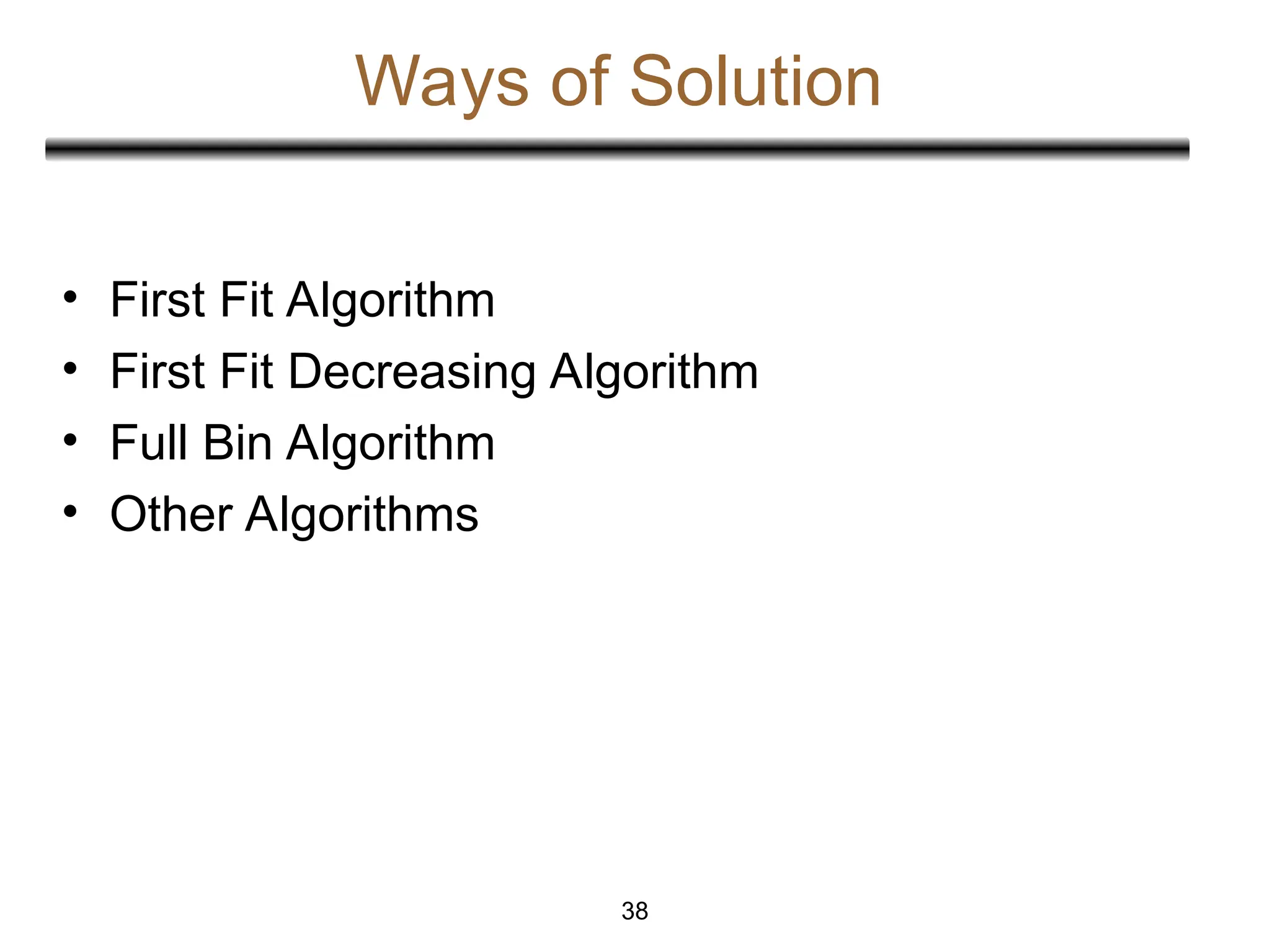 Ways of Solution
• First Fit Algorithm
• First Fit Decreasing Algorithm
• Full Bin Algorithm
• Other Algorithms
38
 