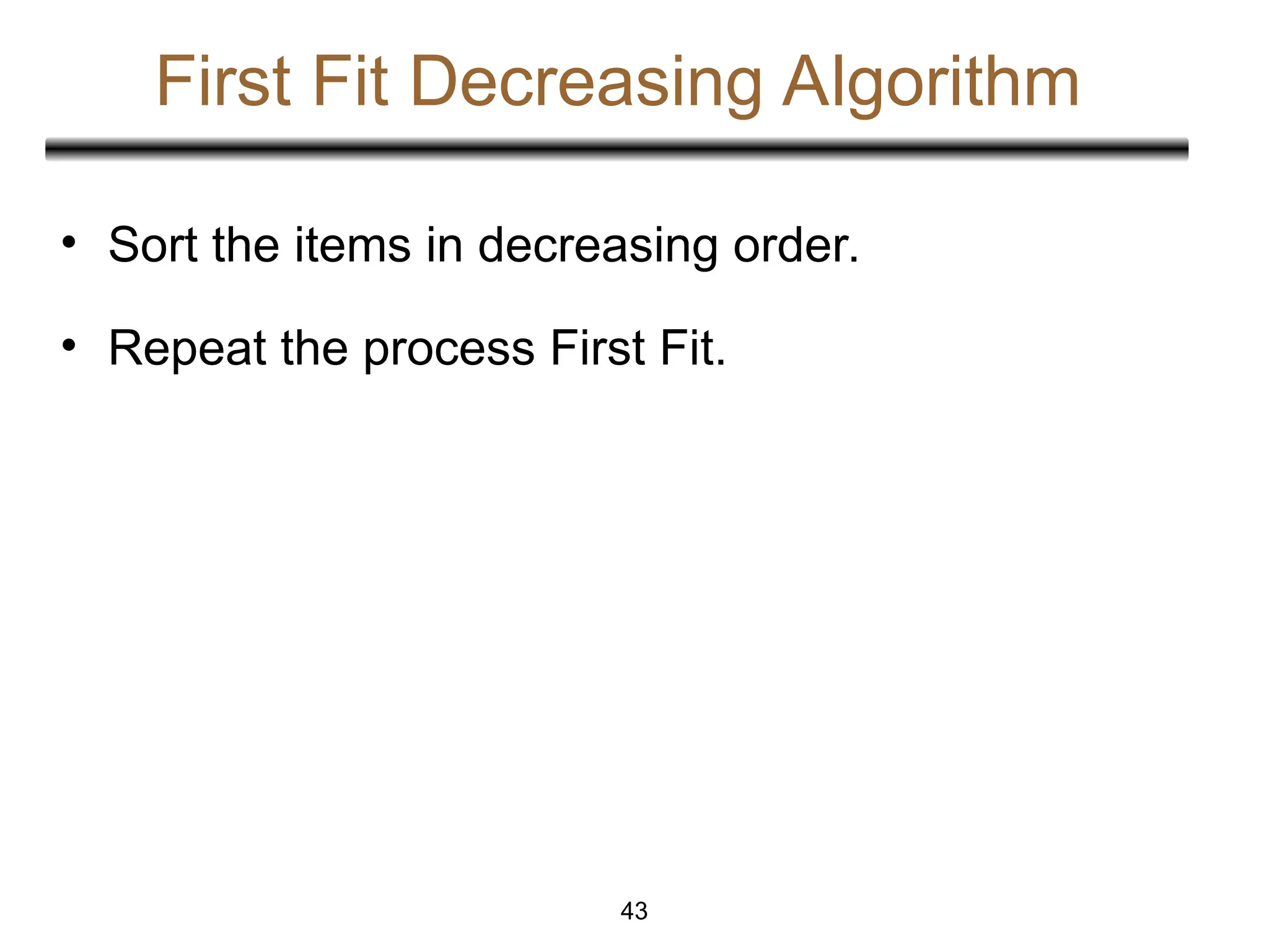 First Fit Decreasing Algorithm
• Sort the items in decreasing order.
• Repeat the process First Fit.
43
 