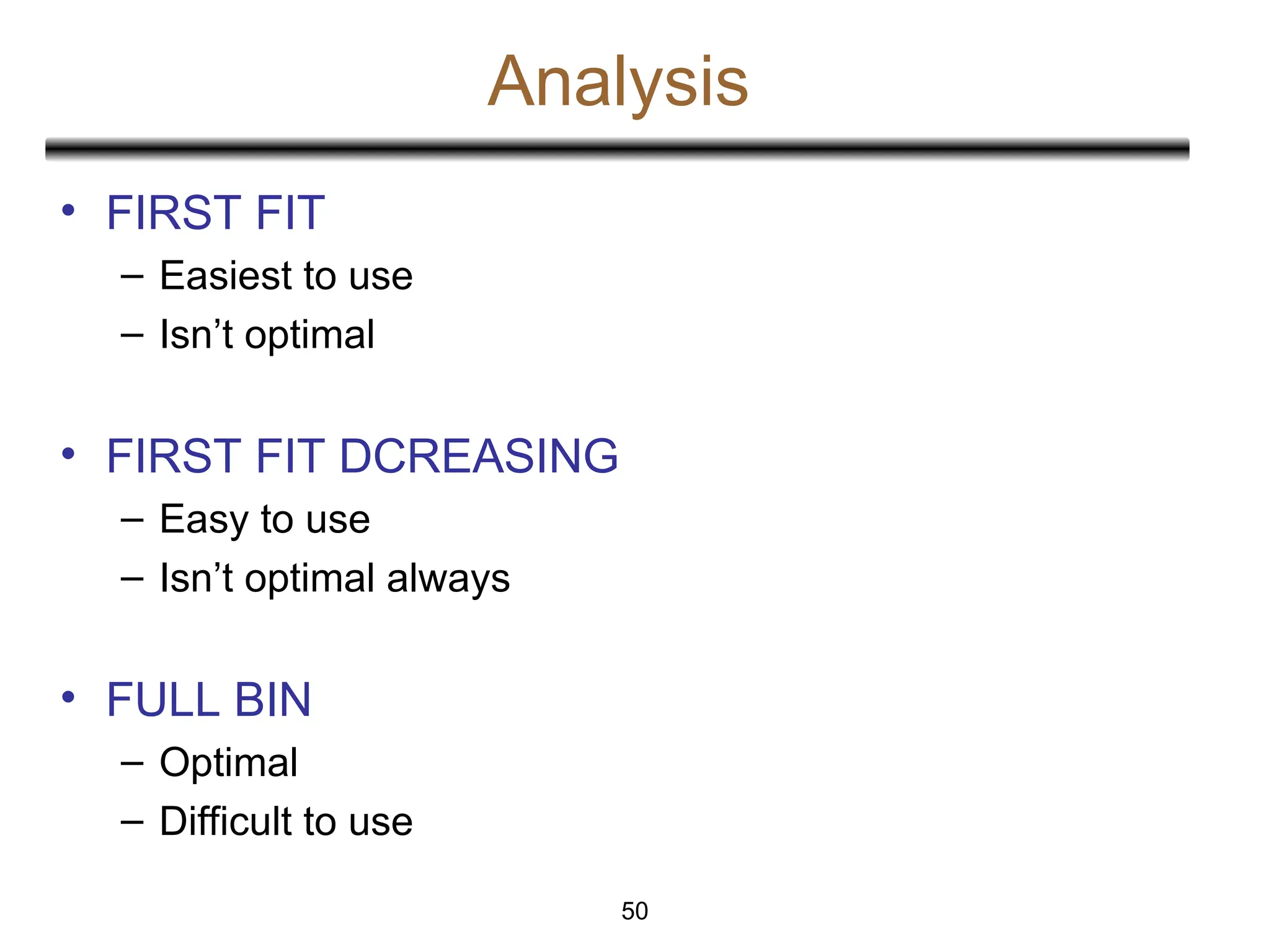 Analysis
50
• FIRST FIT
– Easiest to use
– Isn’t optimal
• FIRST FIT DCREASING
– Easy to use
– Isn’t optimal always
• FULL BIN
– Optimal
– Difficult to use
 