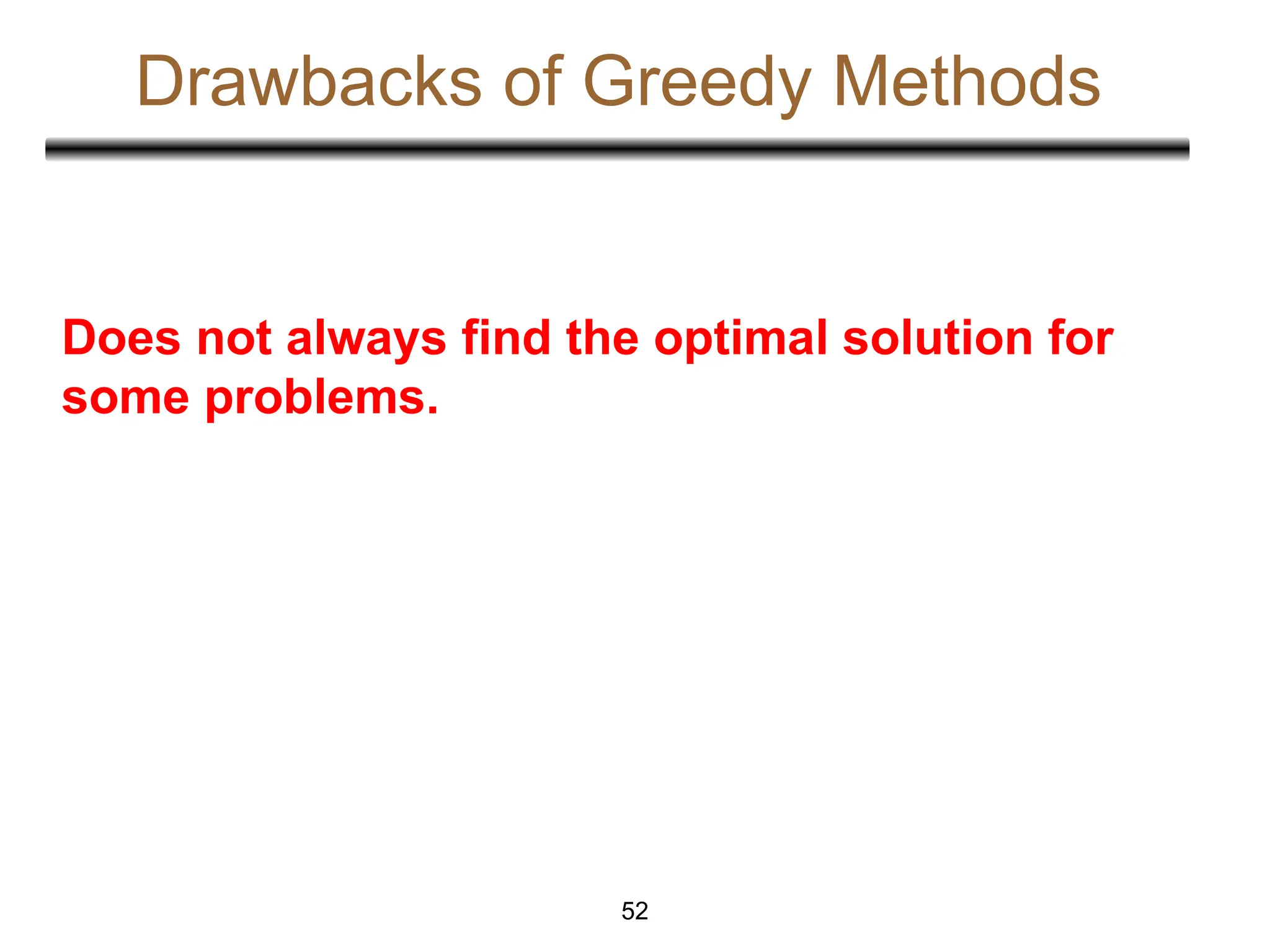Drawbacks of Greedy Methods
Does not always find the optimal solution for
some problems.
52
 