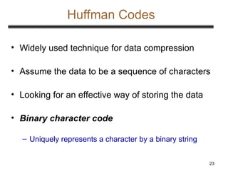 23
Huffman Codes
• Widely used technique for data compression
• Assume the data to be a sequence of characters
• Looking for an effective way of storing the data
• Binary character code
– Uniquely represents a character by a binary string
 