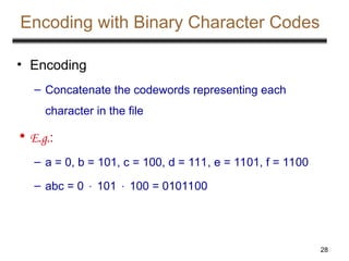 28
Encoding with Binary Character Codes
• Encoding
– Concatenate the codewords representing each
character in the file
• E.g.:
– a = 0, b = 101, c = 100, d = 111, e = 1101, f = 1100
– abc = 0  101  100 = 0101100
 