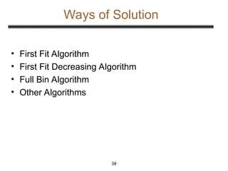 Ways of Solution
• First Fit Algorithm
• First Fit Decreasing Algorithm
• Full Bin Algorithm
• Other Algorithms
38
 