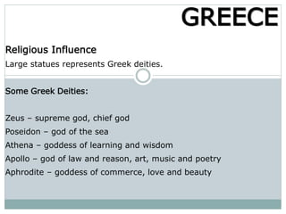 Religious Influence
Large statues represents Greek deities.
Some Greek Deities:
Zeus – supreme god, chief god
Poseidon – god of the sea
Athena – goddess of learning and wisdom
Apollo – god of law and reason, art, music and poetry
Aphrodite – goddess of commerce, love and beauty
GREECE
 