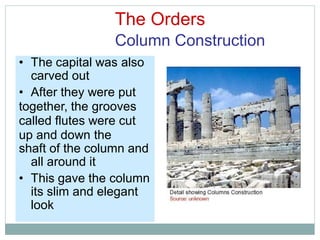 The Orders
Column Construction
• The capital was also
carved out
• After they were put
together, the grooves
called flutes were cut
up and down the
shaft of the column and
all around it
• This gave the column
its slim and elegant
look
 