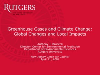 Greenhouse Gases and Climate Change:
Global Changes and Local Impacts
Anthony J. Broccoli
Director, Center for Environmental Prediction
Department of Environmental Sciences
Rutgers University
New Jersey Clean Air Council
April 11, 2007
 
