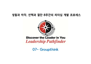 성찰과 자각, 선택과 결단 8주간의 리더십 개발 프로세스성
07- Groupthink
 