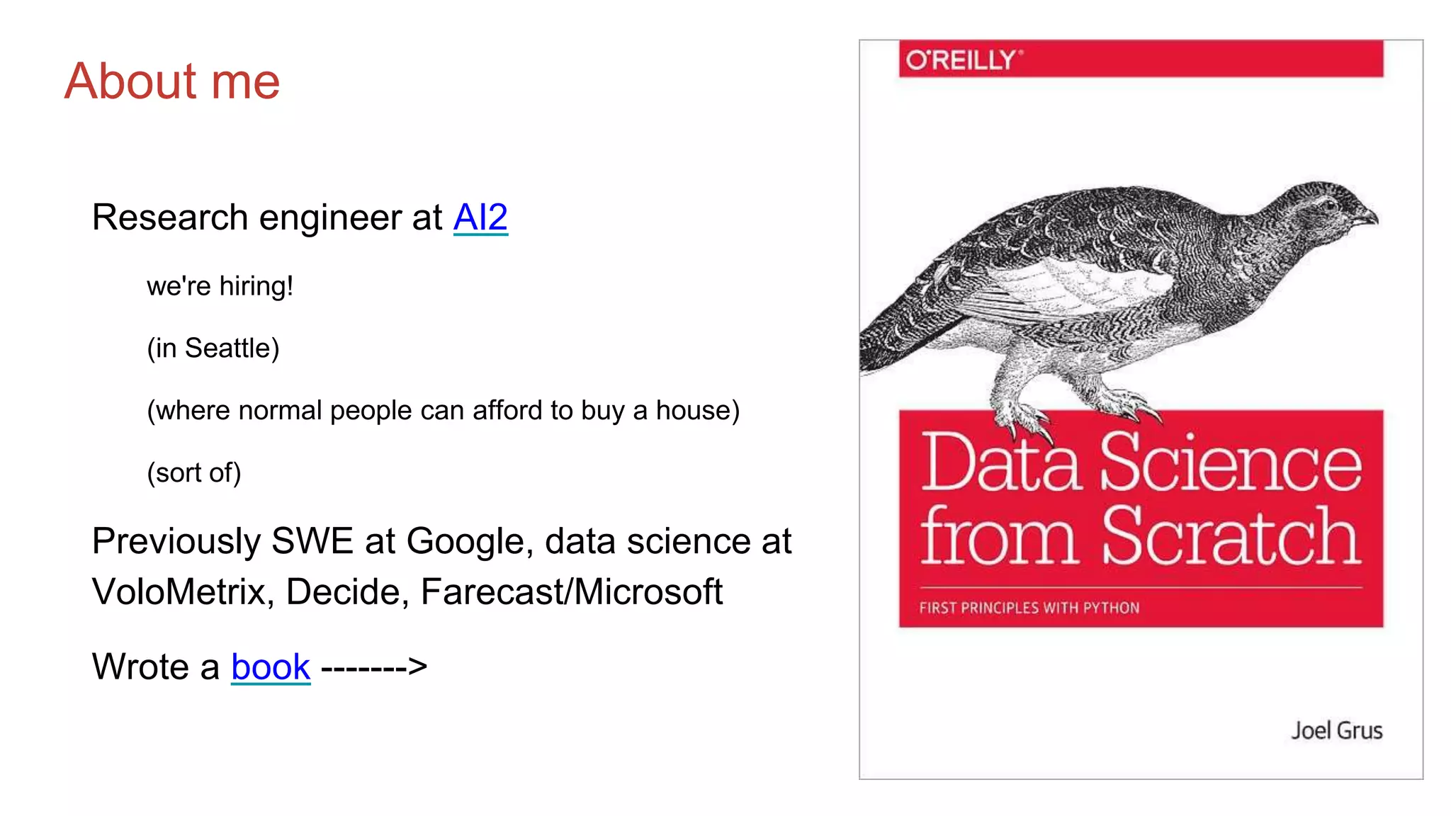 About me
Research engineer at AI2
we're hiring!
(in Seattle)
(where normal people can afford to buy a house)
(sort of)
Previously SWE at Google, data science at
VoloMetrix, Decide, Farecast/Microsoft
Wrote a book ------->
 