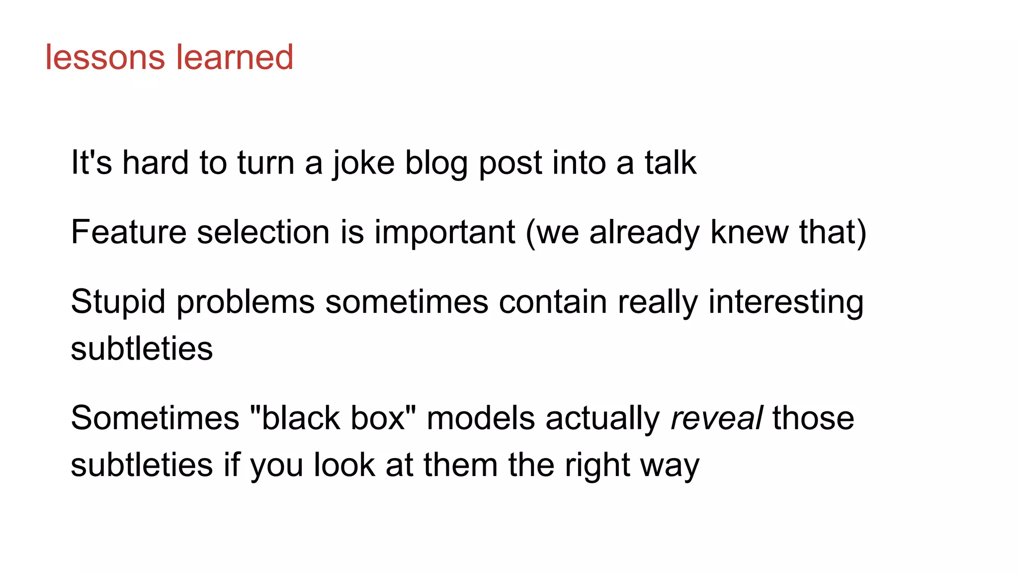 lessons learned
It's hard to turn a joke blog post into a talk
Feature selection is important (we already knew that)
Stupid problems sometimes contain really interesting
subtleties
Sometimes "black box" models actually reveal those
subtleties if you look at them the right way
 