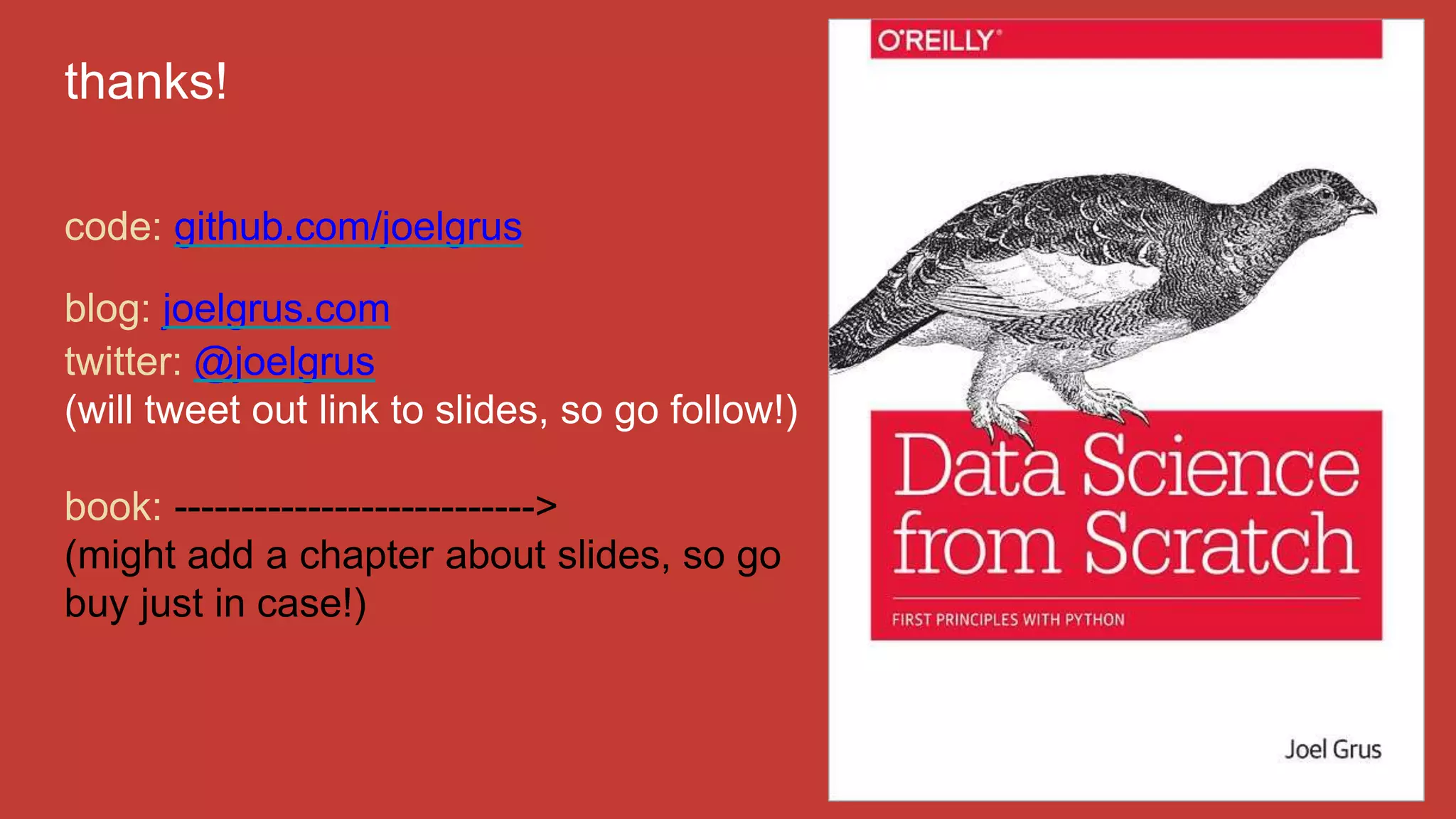 thanks!
code: github.com/joelgrus
blog: joelgrus.com
twitter: @joelgrus
(will tweet out link to slides, so go follow!)
book: --------------------------->
(might add a chapter about slides, so go
buy just in case!)
 