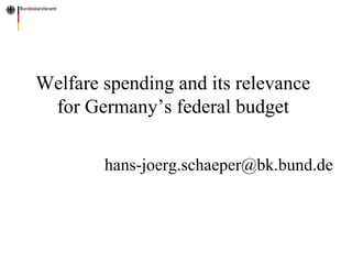 Welfare spending and its relevance
for Germany’s federal budget
hans-joerg.schaeper@bk.bund.de
 