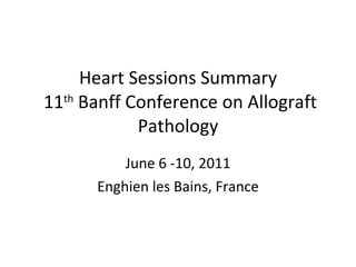 Heart Sessions Summary  11 th  Banff Conference on Allograft Pathology June 6 -10, 2011 Enghien les Bains, France 