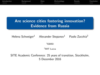 Introduction Background Data Methodology Results Conclusion
Are science cities fostering innovation?
Evidence from Russia
Helena Schweiger1 Alexander Stepanov1 Paolo Zacchia2
1EBRD
2IMT Lucca
SITE Academic Conference: 25 years of transition, Stockholm,
5 December 2016
 