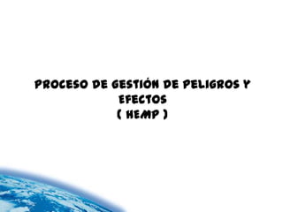 Proceso de Gestión de Peligros y
            Efectos
            ( HEMP )
 