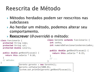  Métodos herdados podem ser reescritos nas
subclasses
 Ao herdar um método, podemos alterar seu
comportamento.
 Reescrever (@override) o método:
 