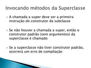  A chamada a super deve ser a primeira
instrução do construtor da subclasse
 Se não houver a chamada a super, então o
construtor padrão (sem argumentos) da
superclasse é chamado
 Se a superclasse não tiver construtor padrão,
ocorrerá um erro de compilação
 