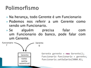  Na herança, todo Gerente é um Funcionario
 Podemos nos referir a um Gerente como
sendo um Funcionario.
 Se alguém precisa falar com
um Funcionario do banco, pode falar com
um Gerente.
 