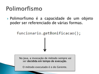  Polimorfismo é a capacidade de um objeto
poder ser referenciado de várias formas.
No Java, a invocação de método sempre vai
ser decidida em tempo de execução.
O método executado é o do Gerente.
 