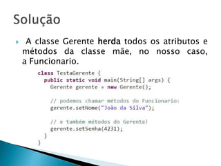  A classe Gerente herda todos os atributos e
métodos da classe mãe, no nosso caso,
a Funcionario.
 