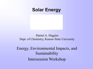 Solar Energy
Energy, Environmental Impacts, and
Sustainability
Intersession Workshop
QuickTime™ and a
TIFF (Uncompressed) decompressor
are needed to see this picture.
Daniel A. Higgins
Dept. of Chemistry, Kansas State University
 