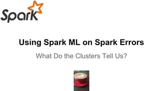 Using Spark ML on Spark Errors
What Do the Clusters Tell Us?
 